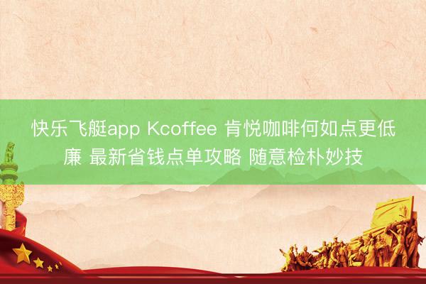快乐飞艇app Kcoffee 肯悦咖啡何如点更低廉 最新省钱点单攻略 随意检朴妙技