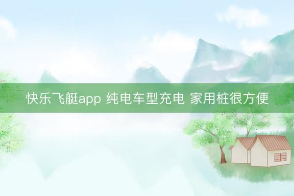 快乐飞艇app 纯电车型充电 家用桩很方便