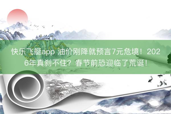 快乐飞艇app 油价刚降就预言7元危境!2026年真刹不住?春节前恐迎临了荒诞!