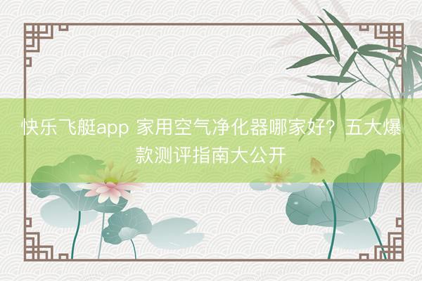 快乐飞艇app 家用空气净化器哪家好?五大爆款测评指南大公开