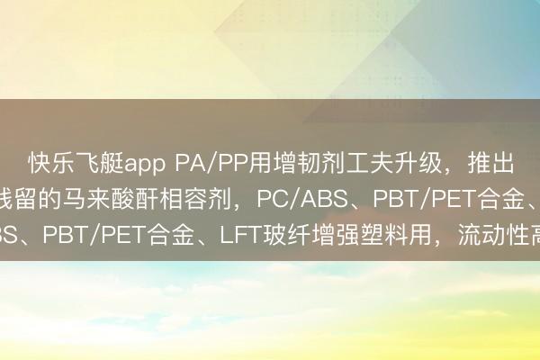 快乐飞艇app PA/PP用增韧剂工夫升级，推出一种低气息、超低酸残留的马来酸酐相容剂，PC/ABS、PBT/PET合金、LFT玻纤增强塑料用，流动性高