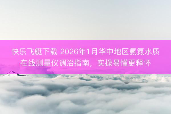 快乐飞艇下载 2026年1月华中地区氨氮水质在线测量仪调治指南，实操易懂更释怀