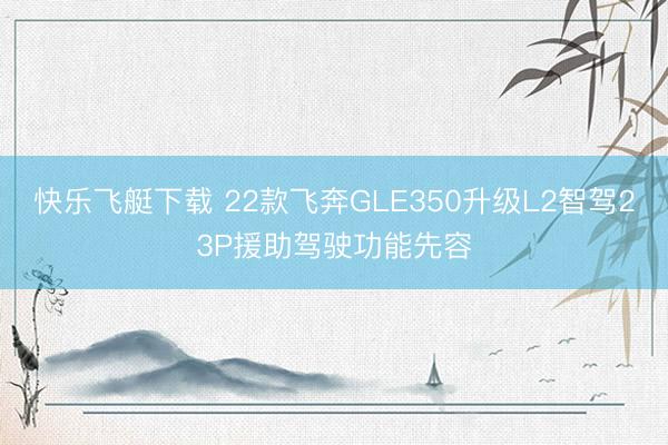 快乐飞艇下载 22款飞奔GLE350升级L2智驾23P援助驾驶功能先容