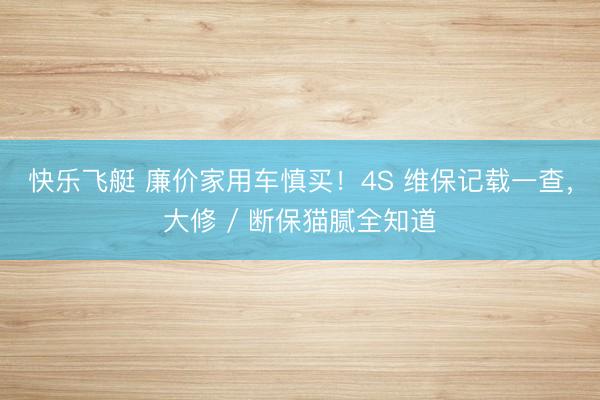快乐飞艇 廉价家用车慎买！4S 维保记载一查，大修 / 断保猫腻全知道