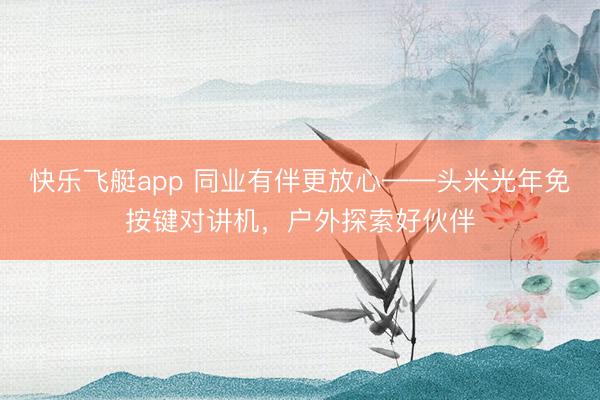 快乐飞艇app 同业有伴更放心——头米光年免按键对讲机，户外探索好伙伴