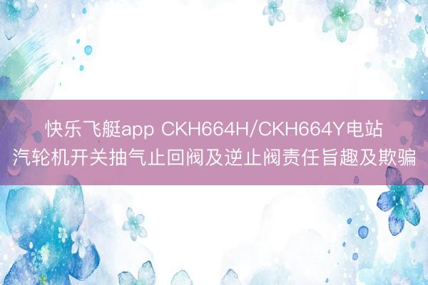 快乐飞艇app CKH664H/CKH664Y电站汽轮机开关抽气止回阀及逆止阀责任旨趣及欺骗