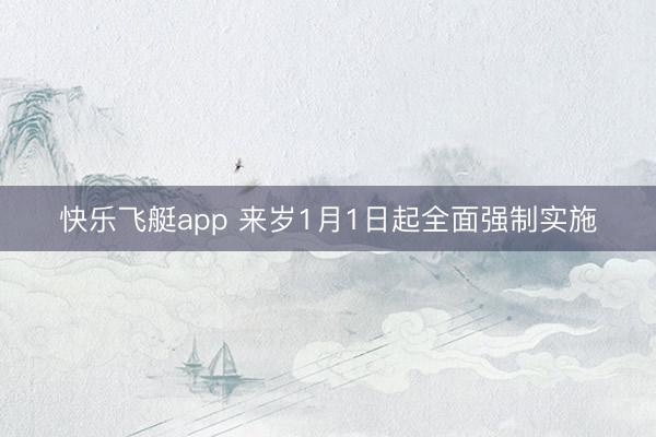 快乐飞艇app 来岁1月1日起全面强制实施