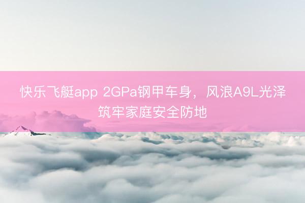 快乐飞艇app 2GPa钢甲车身，风浪A9L光泽筑牢家庭安全防地