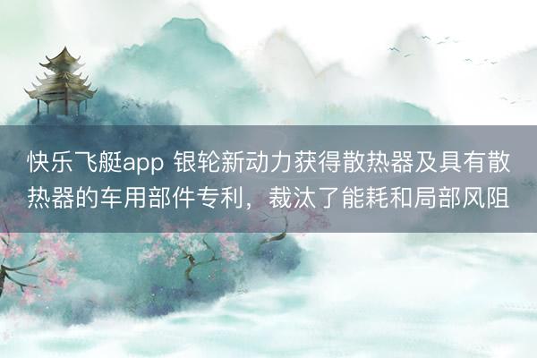 快乐飞艇app 银轮新动力获得散热器及具有散热器的车用部件专利，裁汰了能耗和局部风阻