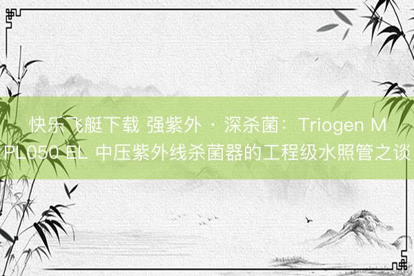 快乐飞艇下载 强紫外 · 深杀菌：Triogen MPL050 EL 中压紫外线杀菌器的工程级水照管之谈