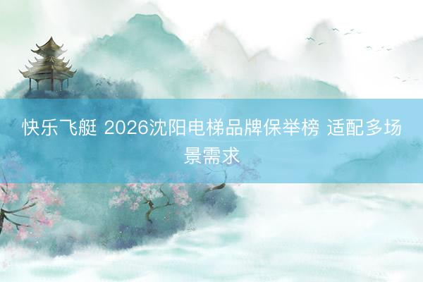 快乐飞艇 2026沈阳电梯品牌保举榜 适配多场景需求