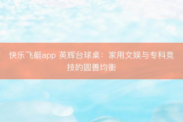 快乐飞艇app 英辉台球桌：家用文娱与专科竞技的圆善均衡