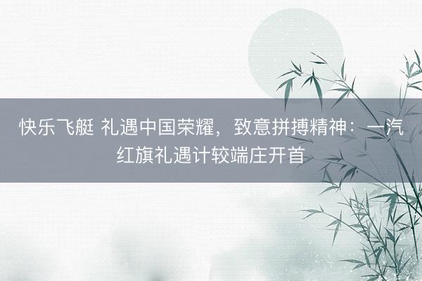 快乐飞艇 礼遇中国荣耀，致意拼搏精神：一汽红旗礼遇计较端庄开首