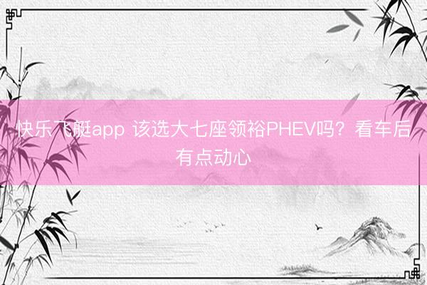 快乐飞艇app 该选大七座领裕PHEV吗?看车后有点动心