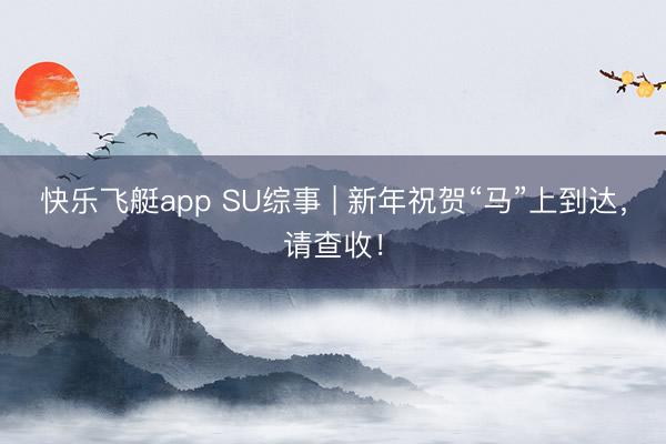 快乐飞艇app SU综事 | 新年祝贺“马”上到达，<a href=