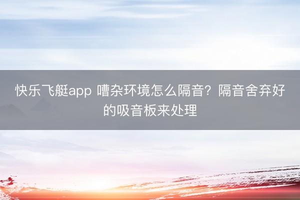 快乐飞艇app 嘈杂环境怎么隔音?隔音舍弃好的吸音板来处理