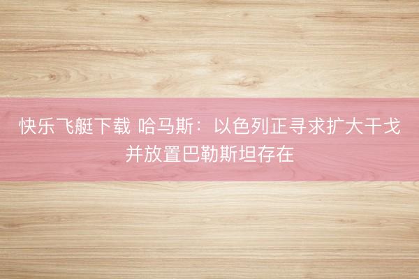 快乐飞艇下载 哈马斯：以色列正寻求扩大干戈并放置巴勒斯坦存在