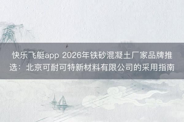 快乐飞艇app 2026年铁砂混凝土厂家品牌推选：北京可耐可特新材料有限公司的采用指南