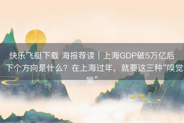 快乐飞艇下载 海报荐读｜上海GDP破5万亿后，下个方向是什么？在上海过年，就要这三种“嗅觉”