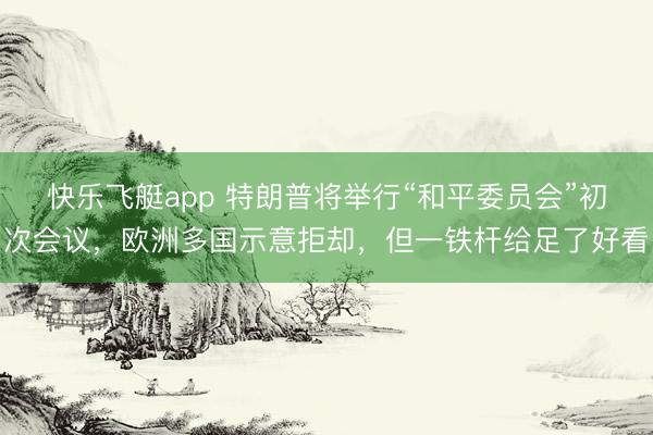 快乐飞艇app 特朗普将举行“和平委员会”初次会议,欧洲多国示意拒却,但一铁杆给足了好看