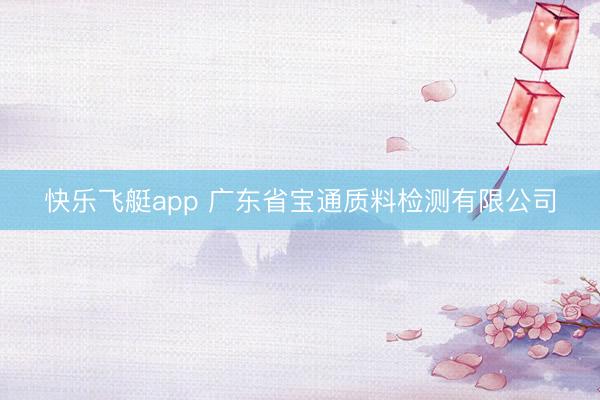 快乐飞艇app 广东省宝通质料检测有限公司