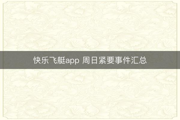 快乐飞艇app 周日紧要事件汇总