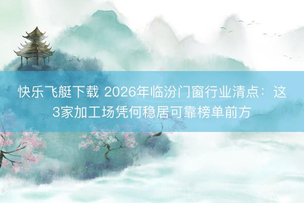 快乐飞艇下载 2026年临汾门窗行业清点:这3家加工场凭何稳居可靠榜单前方