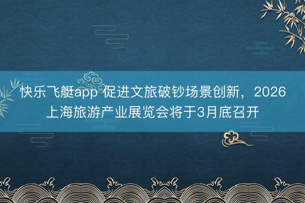 快乐飞艇app 促进文旅破钞场景创新，2026上海旅游产业展览会将于3月底召开