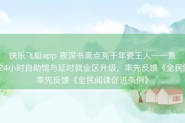 快乐飞艇app 夜深书斋点亮千年瓷王人——景德镇市藏书楼24小时自助馆与延时就业区升级,率先反馈《全民阅读促进条例》