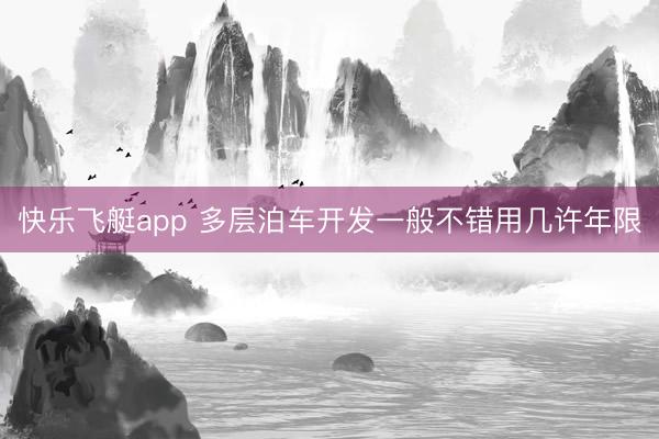 快乐飞艇app 多层泊车开发一般不错用几许年限