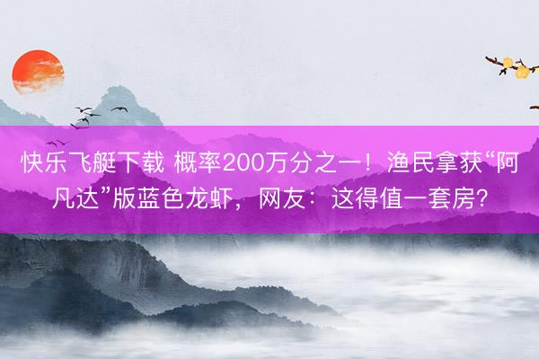 快乐飞艇下载 概率200万分之一！渔民拿获“阿凡达”版蓝色龙虾，网友：这得值一套房？