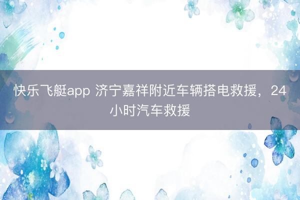 快乐飞艇app 济宁嘉祥附近车辆搭电救援，24小时汽车救援