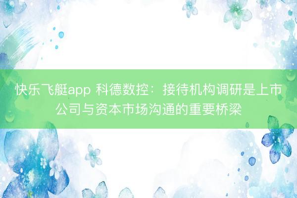 快乐飞艇app 科德数控：接待机构调研是上市公司与资本市场沟通的重要桥梁