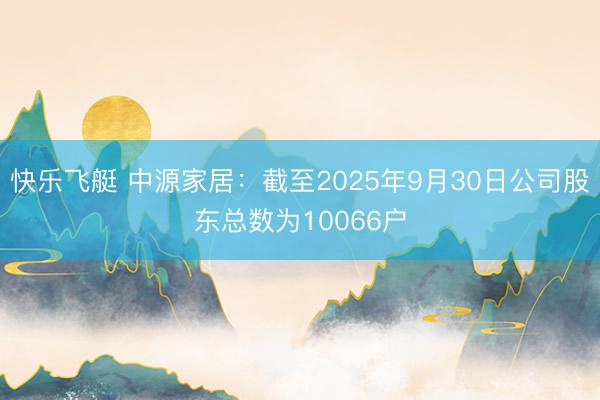 快乐飞艇 中源家居：截至2025年9月30日公司股东总数为10066户