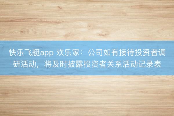 快乐飞艇app 欢乐家：公司如有接待投资者调研活动，将及时披露投资者关系活动记录表