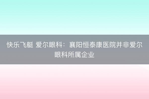 快乐飞艇 爱尔眼科：襄阳恒泰康医院并非爱尔眼科所属企业