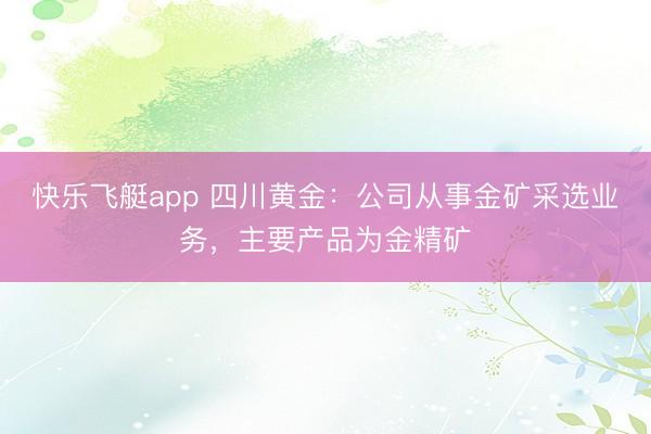 快乐飞艇app 四川黄金：公司从事金矿采选业务，主要产品为金精矿