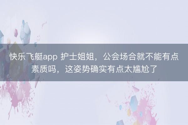 快乐飞艇app 护士姐姐，公会场合就不能有点素质吗，这姿势确实有点太尴尬了