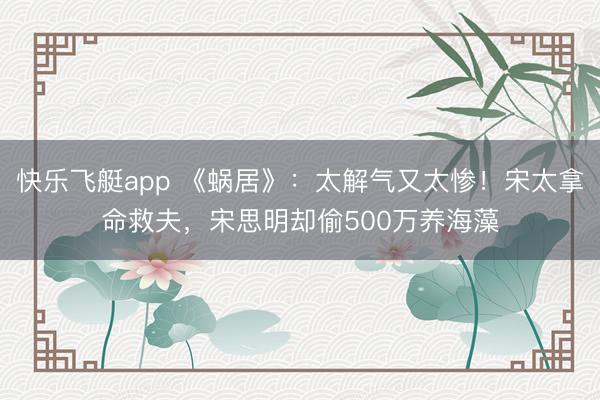 快乐飞艇app 《蜗居》：太解气又太惨！宋太拿命救夫，宋思明却偷500万养海藻