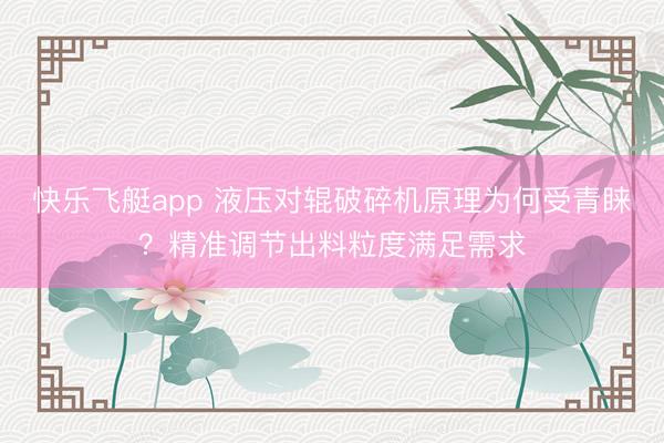 快乐飞艇app 液压对辊破碎机原理为何受青睐？精准调节出料粒度满足需求