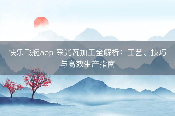 快乐飞艇app 采光瓦加工全解析：工艺、技巧与高效生产指南