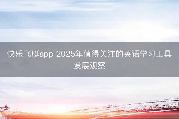 快乐飞艇app 2025年值得关注的英语学习工具发展观察