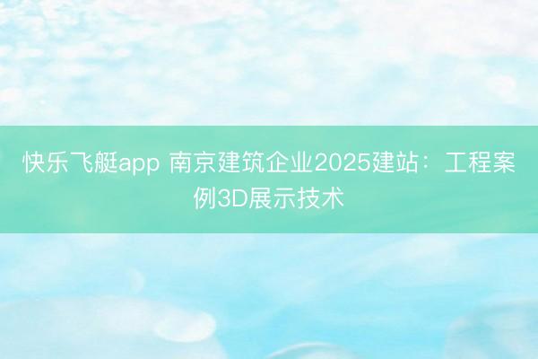 快乐飞艇app 南京建筑企业2025建站：工程案例3D展示技术