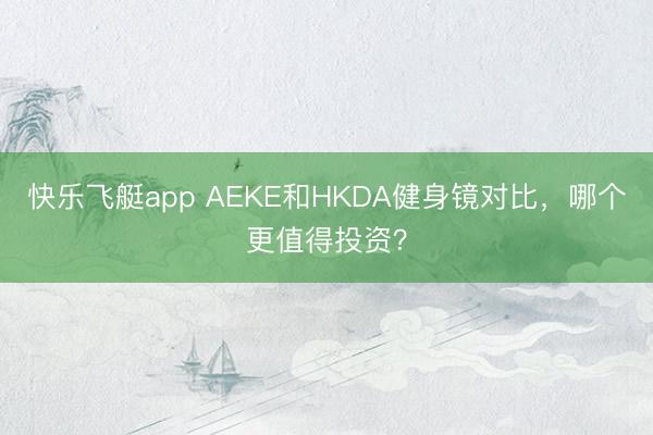 快乐飞艇app AEKE和HKDA健身镜对比，哪个更值得投资？