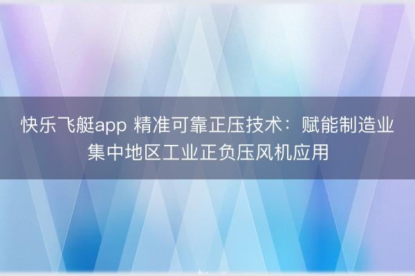快乐飞艇app 精准可靠正压技术：赋能制造业集中地区工业正负压风机应用