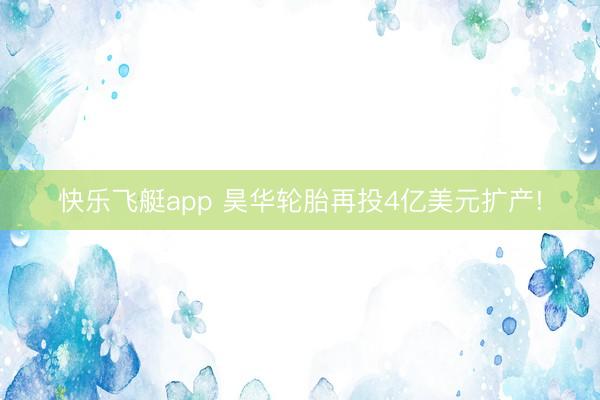 快乐飞艇app 昊华轮胎再投4亿美元扩产!