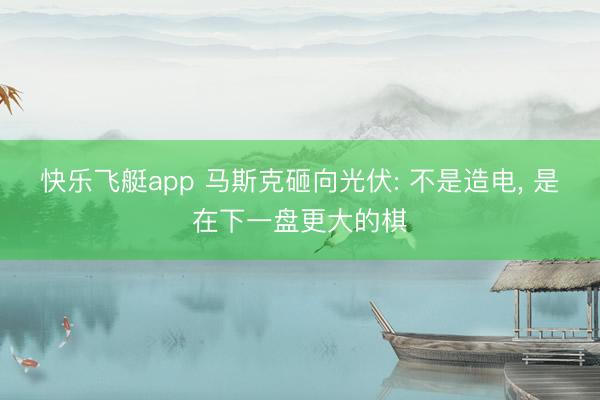 快乐飞艇app 马斯克砸向光伏: 不是造电， 是在下一盘更大的棋