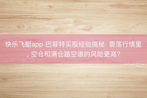 快乐飞艇app 巴菲特买股经验揭秘: 震荡行情里， 空仓和满仓踏空谁的风险更高?