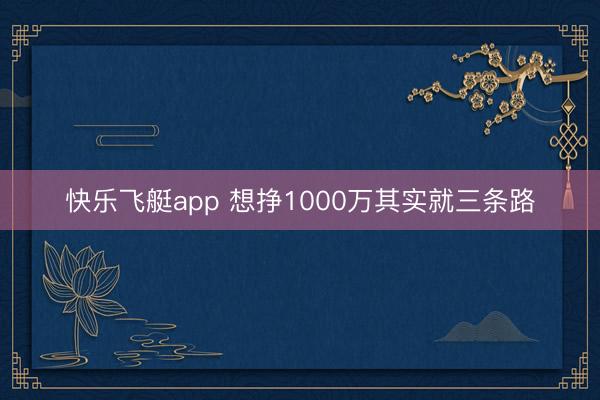 快乐飞艇app 想挣1000万其实就三条路
