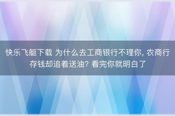 快乐飞艇下载 为什么去工商银行不理你, 农商行存钱却追着送油? 看完你就明白了